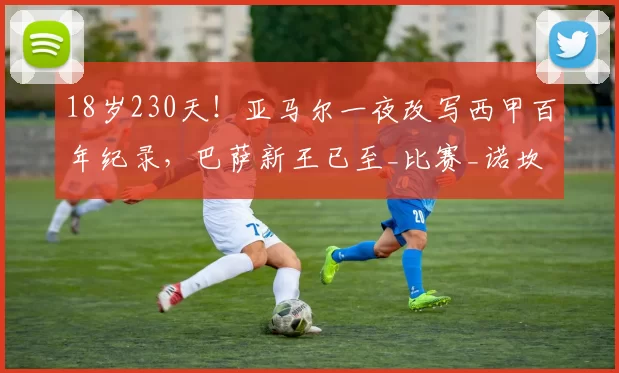 18岁230天！亚马尔一夜改写西甲百年纪录，巴萨新王已至_比赛_诺坎普_欧冠