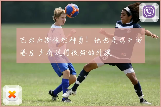 巴尔加斯依然神勇！他也是离开海港后 少有过得很好的外援