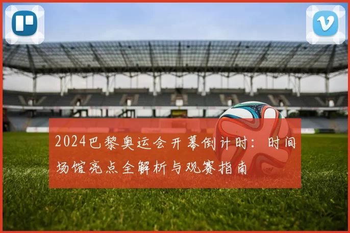 2024巴黎奥运会开幕倒计时：时间场馆亮点全解析与观赛指南