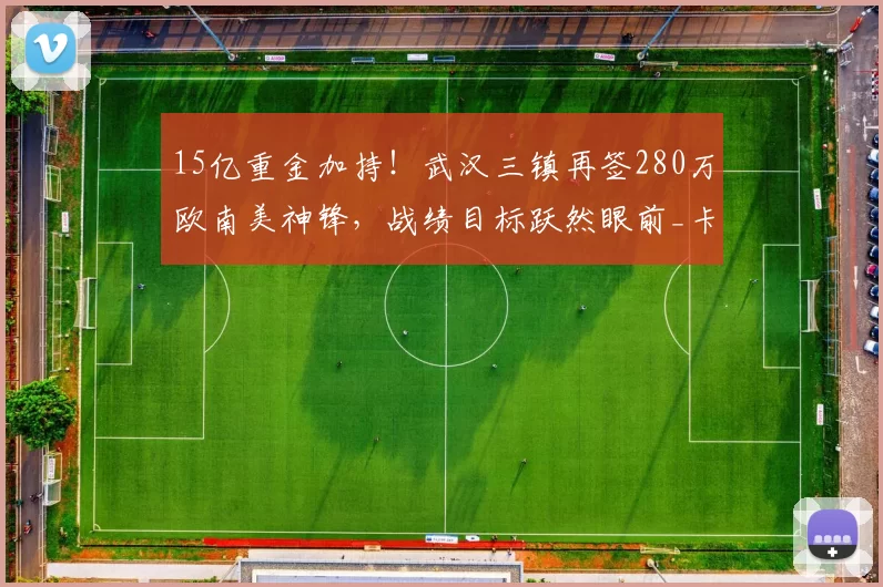 15亿重金加持！武汉三镇再签280万欧南美神锋，战绩目标跃然眼前_卡迪斯_中超_赛季