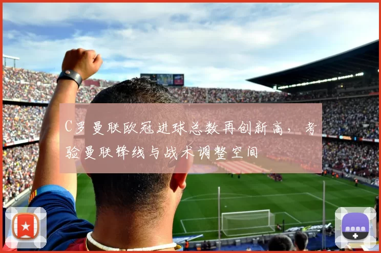 C罗曼联欧冠进球总数再创新高，考验曼联锋线与战术调整空间