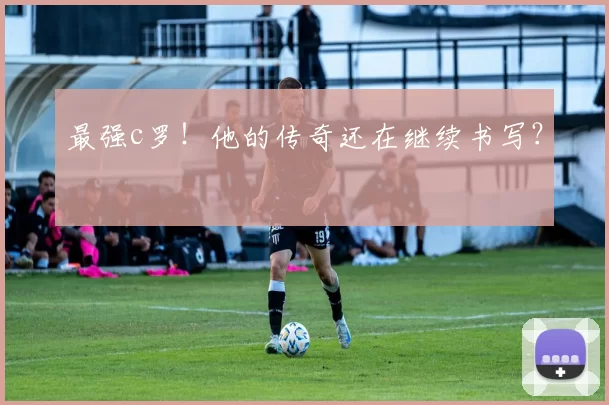 最强c罗！他的传奇还在继续书写？