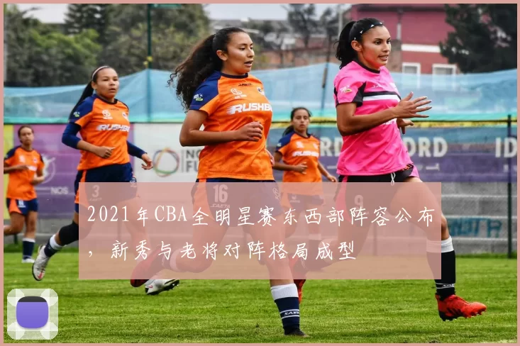 2021年CBA全明星赛东西部阵容公布，新秀与老将对阵格局成型