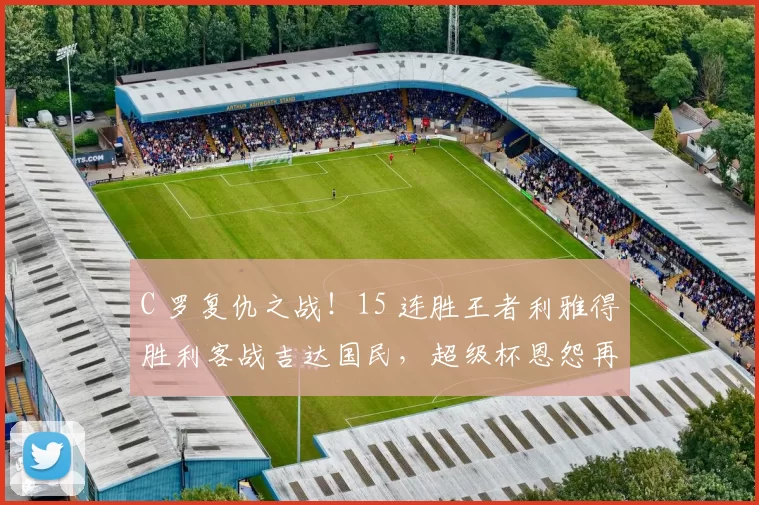 C 罗复仇之战！15 连胜王者利雅得胜利客战吉达国民，超级杯恩怨再续！_联赛_边路_本赛季