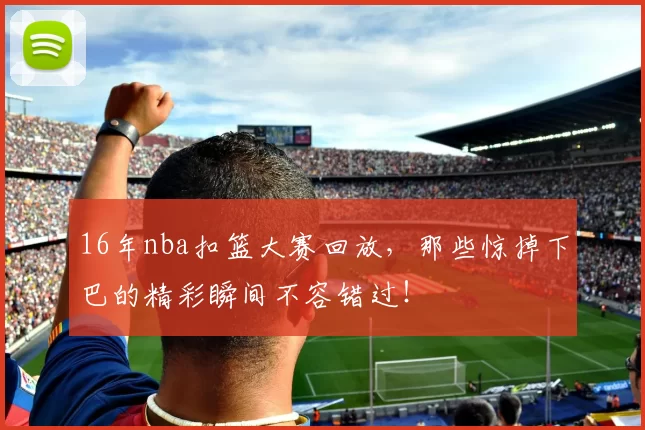 16年nba扣篮大赛回放，那些惊掉下巴的精彩瞬间不容错过！