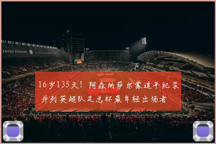 16岁135天！阿森纳萨尔蒙追平纪录 并列英超队足总杯最年轻出场者
