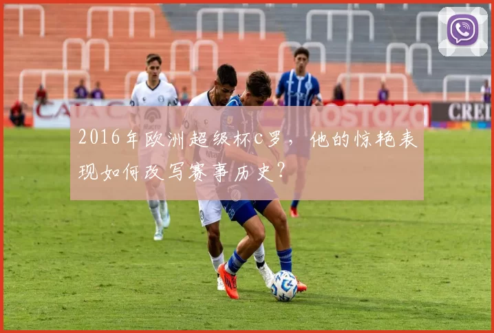 2016年欧洲超级杯c罗，他的惊艳表现如何改写赛事历史？