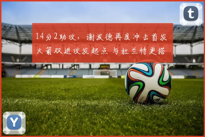 14分2助攻，谢泼德再度冲击首发 火箭双进攻发起点 与杜兰特更搭