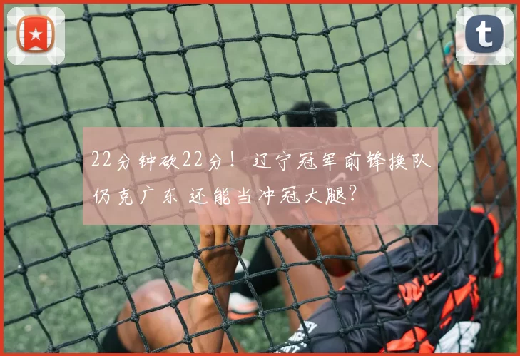 22分钟砍22分！辽宁冠军前锋换队仍克广东 还能当冲冠大腿？