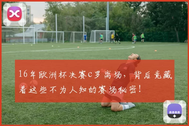 16年欧洲杯决赛c罗离场，背后竟藏着这些不为人知的赛场秘密！