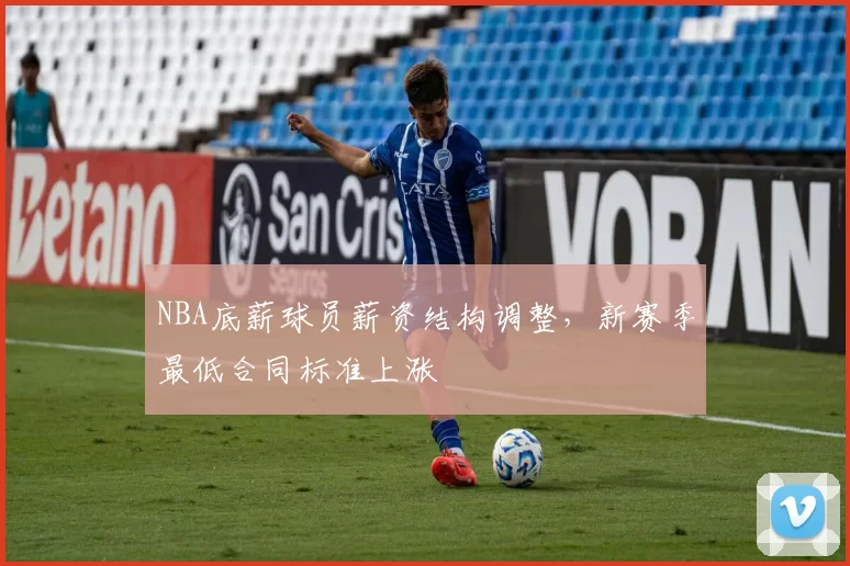 NBA底薪球员薪资结构调整，新赛季最低合同标准上涨