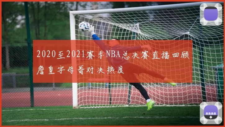 2020至2021赛季NBA总决赛直播回顾詹皇字母哥对决热度