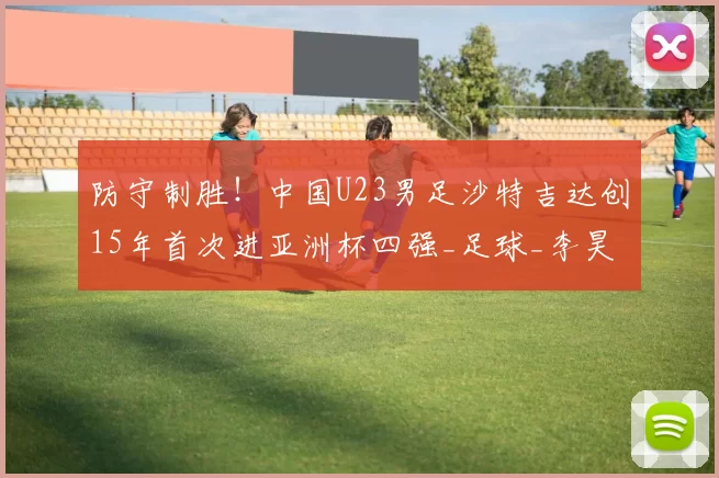 防守制胜！中国U23男足沙特吉达创15年首次进亚洲杯四强_足球_李昊_青训