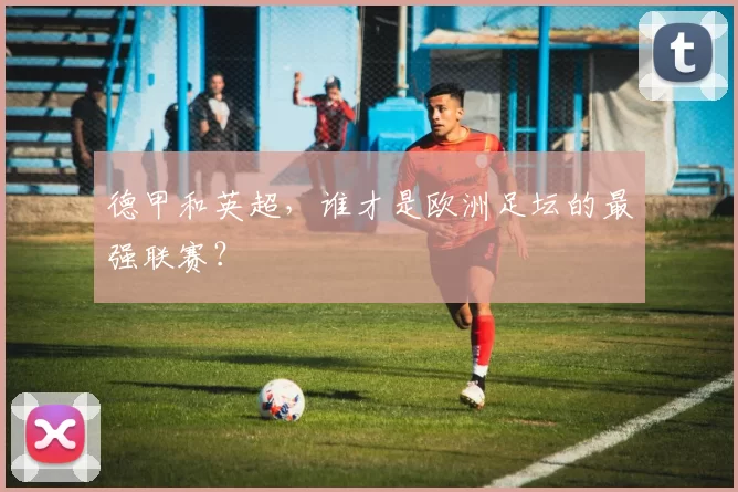 德甲和英超，谁才是欧洲足坛的最强联赛？