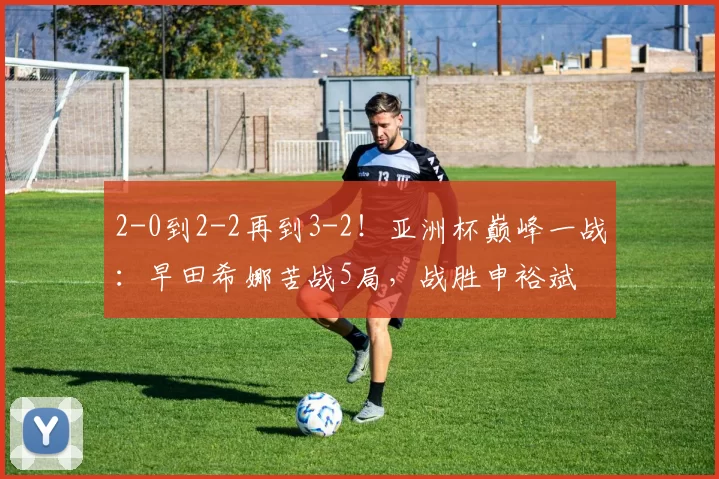 2-0到2-2再到3-2！亚洲杯巅峰一战：早田希娜苦战5局，战胜申裕斌