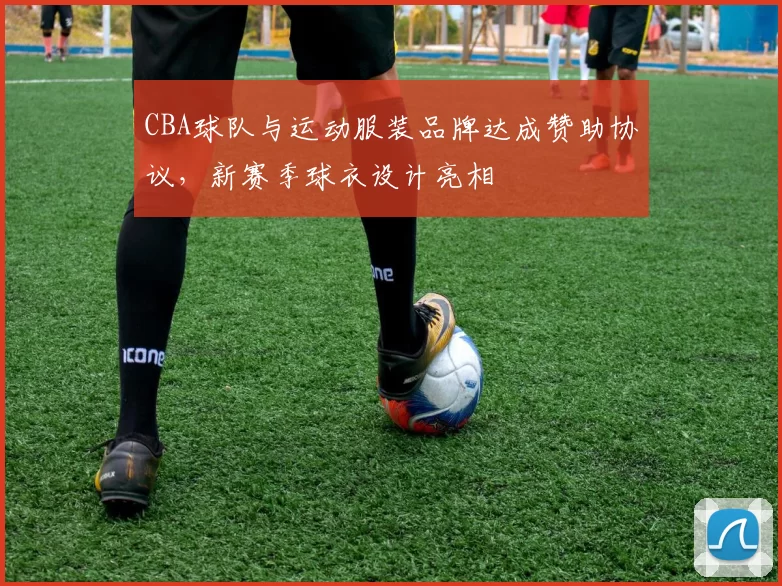 CBA球队与运动服装品牌达成赞助协议，新赛季球衣设计亮相