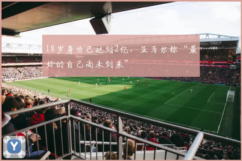 18岁身价已达到2亿，亚马尔称“最好的自己尚未到来”