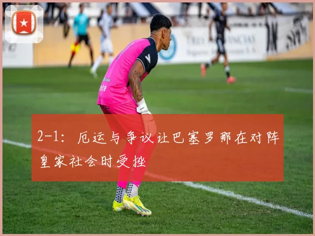 2-1：厄运与争议让巴塞罗那在对阵皇家社会时受挫