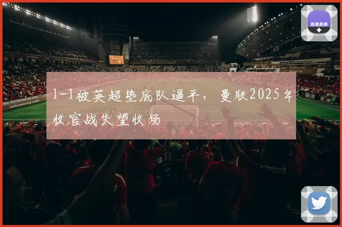 1-1被英超垫底队逼平，曼联2025年收官战失望收场