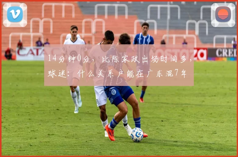 14分钟0分，比陈家政出场时间多，球迷：什么关系户能在广东混7年