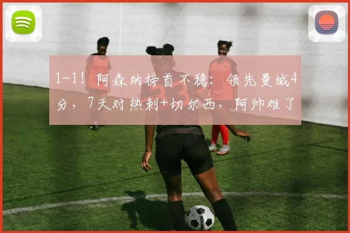 1-1！阿森纳榜首不稳：领先曼城4分，7天对热刺+切尔西，阿帅难了