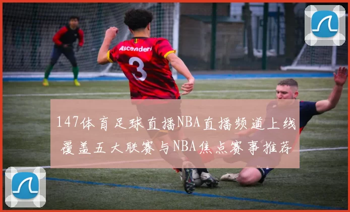 147体育足球直播NBA直播频道上线 覆盖五大联赛与NBA焦点赛事推荐
