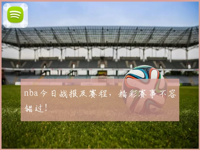 nba今日战报及赛程,精彩赛事不容错过!