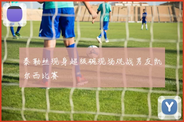 泰勒丝现身超级碗现场观战男友凯尔西比赛