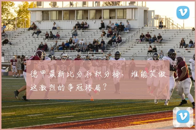 德甲最新比分和积分榜,谁能笑傲这激烈的争冠格局?