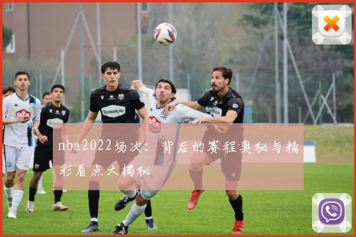 nba2022场次：背后的赛程奥秘与精彩看点大揭秘