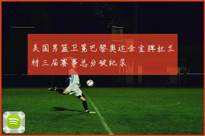 美国男篮卫冕巴黎奥运会金牌杜兰特三届赛事总分破纪录