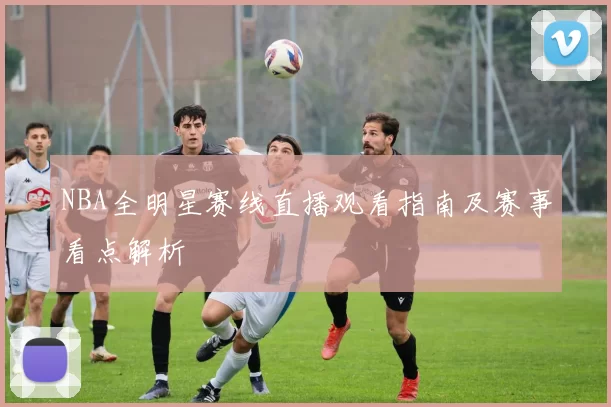 NBA全明星赛线直播观看指南及赛事看点解析