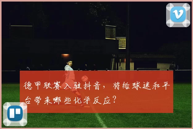 德甲联赛入驻抖音，将给球迷和平台带来哪些化学反应？