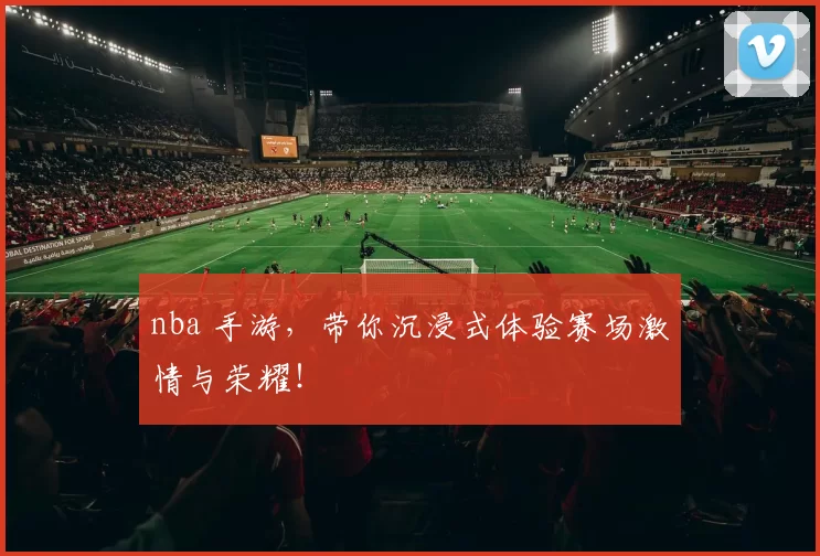 nba 手游，带你沉浸式体验赛场激情与荣耀！