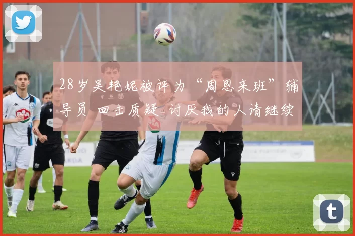 28岁吴艳妮被评为“周恩来班”辅导员 回击质疑_讨厌我的人请继续