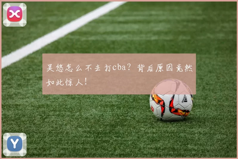 吴悠怎么不去打cba？背后原因竟然如此惊人！