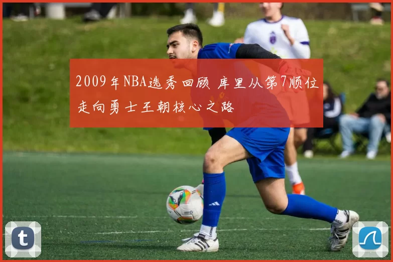 2009年NBA选秀回顾 库里从第7顺位走向勇士王朝核心之路