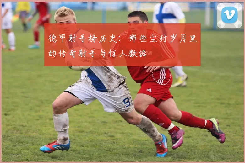 德甲射手榜历史:那些尘封岁月里的传奇射手与惊人数据