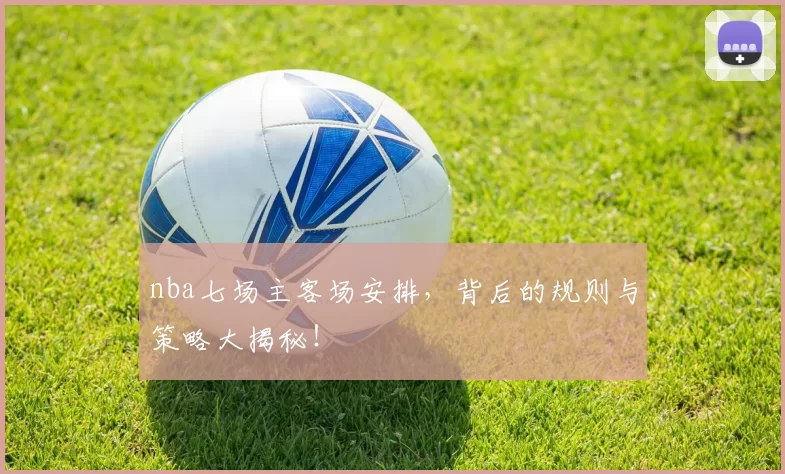 nba七场主客场安排，背后的规则与策略大揭秘！
